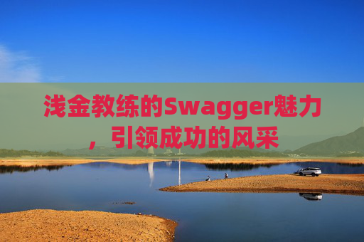 浅金教练的Swagger魅力,引领成功的风采 浅金教练的Swagger魅力,引领成功的风采